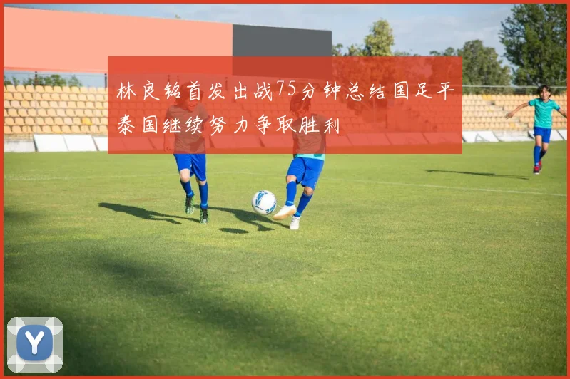 林良铭首发出战75分钟总结国足平泰国继续努力争取胜利
