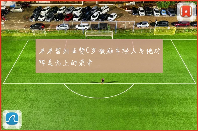 库库雷利亚赞C罗激励年轻人与他对阵是无上的荣幸