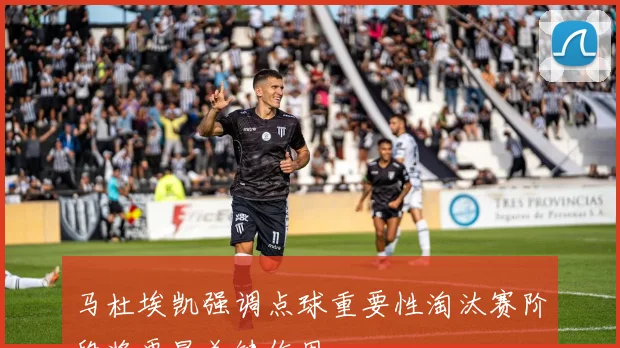 马杜埃凯强调点球重要性淘汰赛阶段将更显关键作用