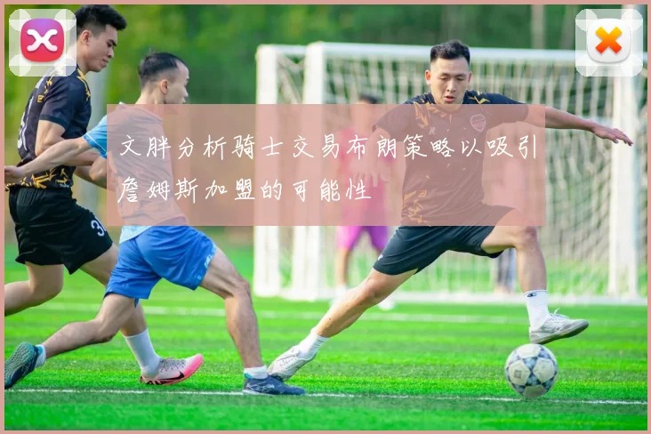 文胖分析骑士交易布朗策略以吸引詹姆斯加盟的可能性