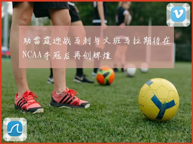 助雷霆迎战马刺与文班马拉期待在NCAA夺冠后再创辉煌