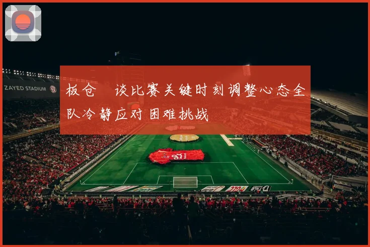 板仓滉谈比赛关键时刻调整心态全队冷静应对困难挑战