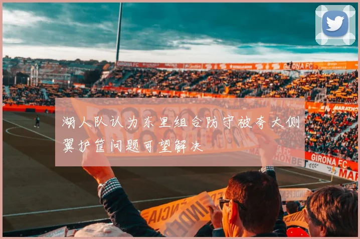湖人队认为东里组合防守被夸大侧翼护筐问题可望解决