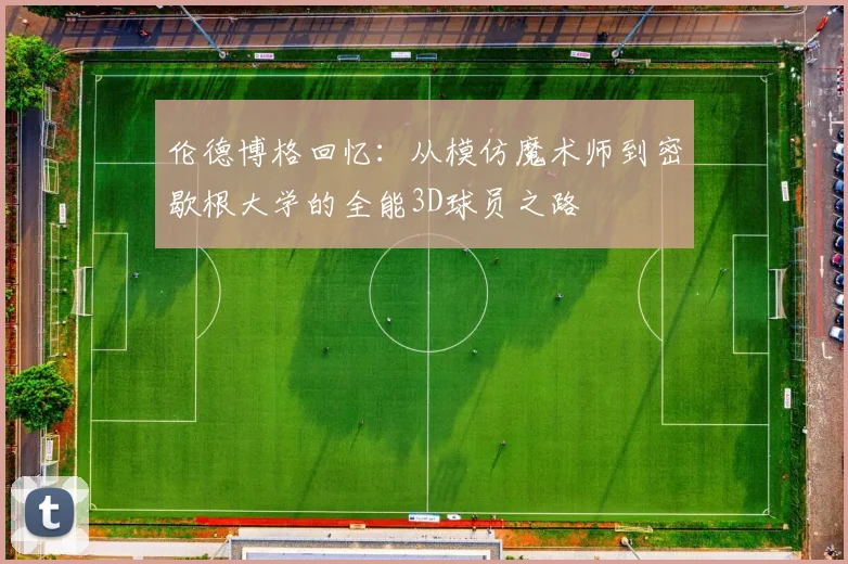 伦德博格回忆：从模仿魔术师到密歇根大学的全能3D球员之路