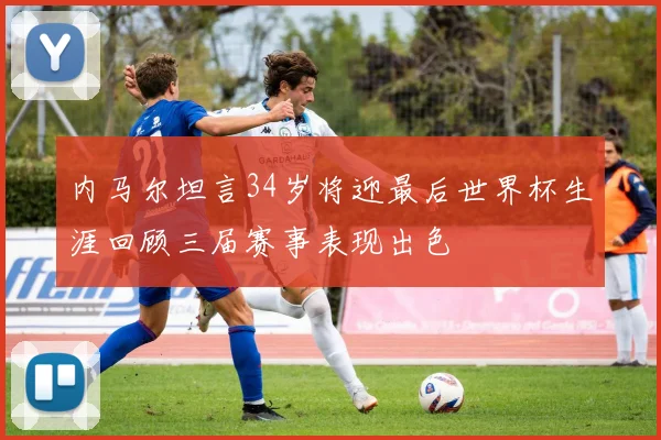 内马尔坦言34岁将迎最后世界杯生涯回顾三届赛事表现出色