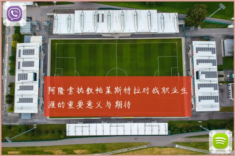 阿隆索执教帕莱斯特拉对我职业生涯的重要意义与期待