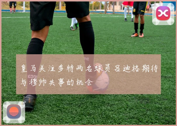 皇马关注多特两名球员吕迪格期待与穆帅共事的机会