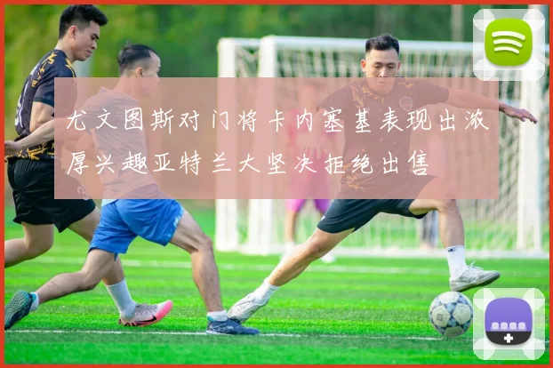 尤文图斯对门将卡内塞基表现出浓厚兴趣亚特兰大坚决拒绝出售