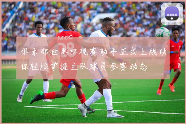 俱乐部世界杯观赛助手正式上线助你轻松掌握主队球员参赛动态