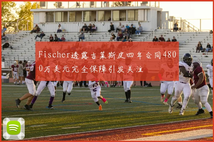 Fischer透露吉莱斯皮四年合同4800万美元完全保障引发关注
