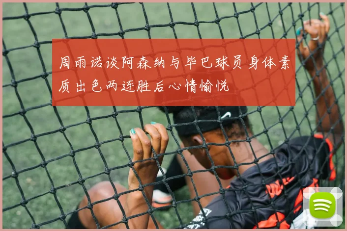 周雨诺谈阿森纳与毕巴球员身体素质出色两连胜后心情愉悦