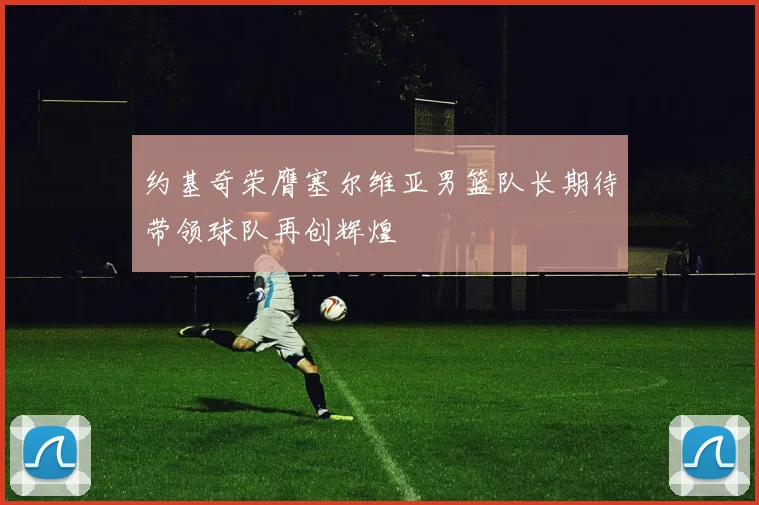 约基奇荣膺塞尔维亚男篮队长期待带领球队再创辉煌