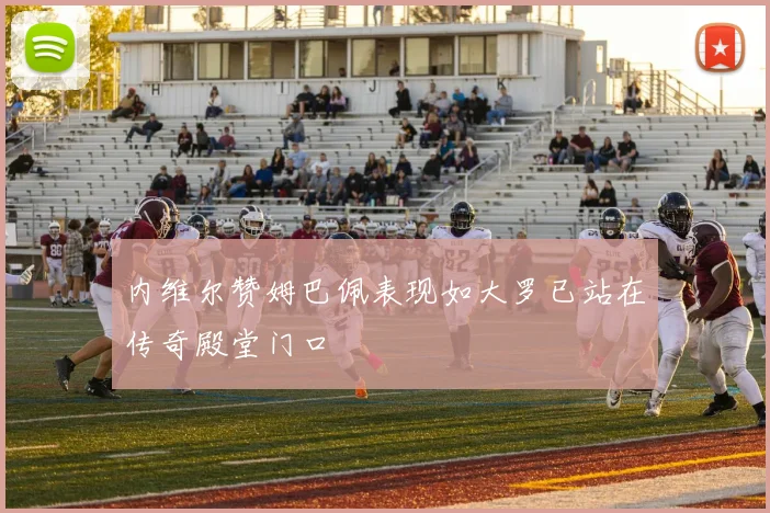 内维尔赞姆巴佩表现如大罗已站在传奇殿堂门口
